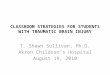 CLASSROOM STRATEGIES FOR STUDENTS WITH TRAUMATIC BRAIN INJURY T. Shawn Sullivan, Ph.D. Akron Children’s Hospital August 19, 2010