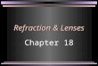 Refraction & Lenses Chapter 18. Refraction of Light n Look at the surface of a swimming pool n Objects look distorted n Light bends as it goes from one