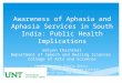 Awareness of Aphasia and Aphasia Services in South India: Public Health Implications Emlynn Chazhikat Department of Speech and Hearing Sciences College