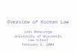 Overview of Korean Law John Ohnesorge University of Wisconsin Law School February 2, 2004