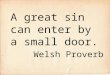 A great sin can enter by a small door. Welsh Proverb
