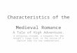 Characteristics of the Medieval Romance A Tale of High Adventure. A religious crusade, a conquest for the knight’s liege lord, or the rescue of a captive