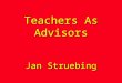 Teachers As Advisors Jan Struebing. What is it? A series of advisory meetings, leading up to and culminating with, a conference involving teachers, parents