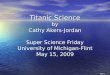 Slide 1 Titanic Science by Cathy Akers-Jordan Titanic Science by Cathy Akers-Jordan Super Science Friday University of Michigan-Flint May 15, 2009