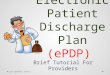 Electronic Patient Discharge Plan (ePDP) Brief Tutorial For Providers Last updated: 2/9/151