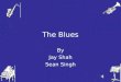The Blues By Jay Shah Sean Singh. History of Blues The blues most likely began as solo singing. These solo songs may have come from "field hollers" that