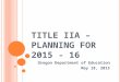 T ITLE IIA – P LANNING FOR 2015 - 16 Oregon Department of Education May 18, 2015