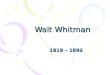 Walt Whitman 1819 – 1892 Walt Whitman (1819 – 1892) an American poet, essayist, journalist, and humanist. He was a part of the transition between Transcendentalism