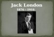 Jack London 1876 - 1916. John Griffith "Jack" London was born on 12 January 1876 in San Francisco. His mother, Flora Wellman, lived in Ohio but then moved