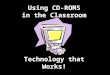 Using CD-ROMS in the Classroom Technology that Works!