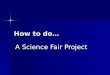 How to do… A Science Fair Project. IDEAS???? Let the student come up with something that interests them!!! Let the student come up with something that