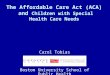 The Affordable Care Act (ACA) and Children with Special Health Care Needs Carol Tobias Boston University School of Public Health