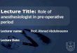 Lecture Title: Lecture Title: Role of anesthesiologist in pre-operative period Lecturer name: Lecturer name: Prof. Ahmed Abdulmoemn Lecture Date: