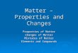 Matter – Properties and Changes Properties of Matter Changes of Matter Mixtures of Matter Elements and Compounds