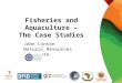 John Linton Natural Resources Institute Fisheries and Aquaculture – The Case Studies