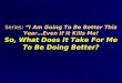 Series: “I Am Going To Be Better This Year…Even If It Kills Me! So, What Does It Take For Me To Be Doing Better?