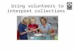 Using volunteers to interpret collections. In 2006: 348 volunteers carried out 33, 152.5 hours of work. Areas of work: 218 Guides undertook 3482 tours