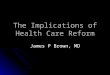 The Implications of Health Care Reform James P Brown, MD