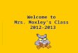 Welcome to Mrs. Moxley’s Class 2012-2013 Welcome to Mrs. Moxley’s Class 2012-2013