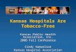 Kansas Hospitals Are Tobacco-Free Kansas Public Health Association, Inc. 2006 Fall Conference Cindy Samuelson Kansas Hospital Association