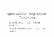 Specialist Registrar Training Disability – Dr. Roger Jenkins Child Protection – Dr. Jo Lewis
