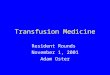 Transfusion Medicine Resident Rounds November 1, 2001 Adam Oster