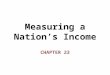 Measuring a Nation’s Income CHAPTER 23. In this chapter, look for the answers to these questions: What is Gross Domestic Product (GDP)? How is GDP related