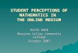 STUDENT PERCEPTIONS OF MATHEMATICS IN THE ONLINE MEDIUM Keith Nabb Moraine Valley Community College October 2007