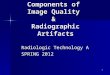 1 Components of Image Quality & Radiographic Artifacts Radiologic Technology A SPRING 2012