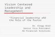 Vision Centered Leadership and Management “Financial leadership and the Role of the Pastor” Dr. Kregg Hood Senior Vice President AG Financial Solutions