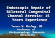 Endoscopic Repair of Bilateral Congenital Choanal Atresia: 15 Years Experience Yasser W. Khafagy, MD Professor of Otolaryngology Mansoura University Professor