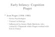 Early Infancy: Cognition Piaget Jean Piaget (1896-1980) –Swiss Psychologist –Trained in Biology –Influenced by James Mark Baldwin, who visited E. Claparede