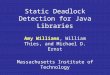 Static Deadlock Detection for Java Libraries Amy Williams, William Thies, and Michael D. Ernst Massachusetts Institute of Technology