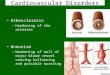 Cardiovascular Disorders Athesclerosis –Hardening of the arteries Aneurism –Weakening of wall of major blood vessel causing ballooning and possible bursting