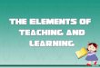 ELEMENTS The principal elements that make teaching and learning possible and attainable are the teachers, the learners, and a conducive learning environment