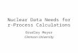Nuclear Data Needs for r- Process Calculations Bradley Meyer Clemson University