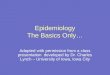 Epidemiology The Basics Only… Adapted with permission from a class presentation developed by Dr. Charles Lynch – University of Iowa, Iowa City