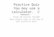 Practice Quiz You may use a calculator. Homework: Study 20 minutes tonight Have parent sign on the top of your practice quiz!