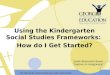 Using the Kindergarten Social Studies Frameworks: How do I Get Started? Sarah Blascovich Brown Teacher on Assignment