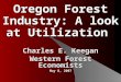 Oregon Forest Industry: A look at Utilization Charles E. Keegan Western Forest Economists May 8, 2007
