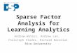 Sparse Factor Analysis for Learning Analytics Andrew Waters, Andrew Lan, Christoph Studer, Richard Baraniuk Rice University