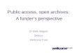 Public access, open archives: A funder’s perspective Dr Mark Walport Director Wellcome Trust