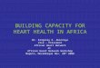 BUILDING CAPACITY FOR HEART HEALTH IN AFRICA Dr. Kingsley K. Akinroye Vice – President African Heart Network At African Heart Network Workshop Maputo,