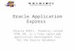 Oracle Application Express (Oracle APEX), formerly called HTML DB, is a Free rapid web application development tool for the Oracle database