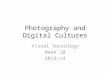 Photography and Digital Cultures Visual Sociology Week 10 2013-14