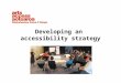 Developing an accessibility strategy. In this talk we will discuss an accessibility strategy an accessibility policy getting started - steps to consultation