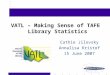 VATL – Making Sense of TAFE Library Statistics Cathie Jilovsky Annalisa Kristof 15 June 2007