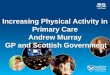 Increasing Physical Activity in Primary Care Andrew Murray GP and Scottish Government Increasing Physical Activity in Primary Care Andrew Murray GP and