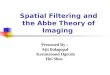 Spatial Filtering and the Abbe Theory of Imaging Presented By : Ajit Balagopal Karunanand Ogirala Hui Shen