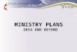 MINISTRY PLANS 2014 AND BEYOND. MINISTRY PLANS  Seven key areas of focus for effective ministry planning and implementation. One year into the Ministry